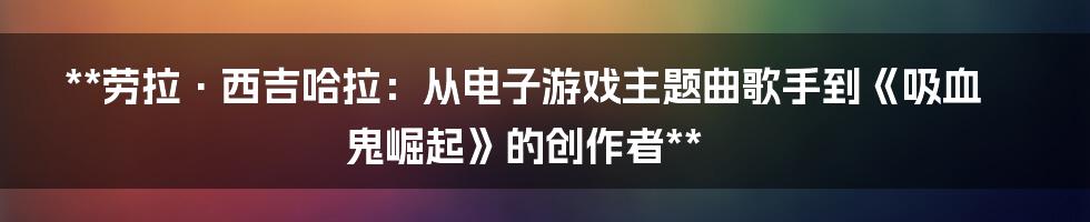 **劳拉·西吉哈拉:从电子游戏主题曲歌手到《吸血鬼崛起》的创作者**