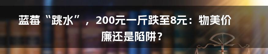 蓝莓“跳水”,200元一斤跌至8元:物美价廉还是陷阱?