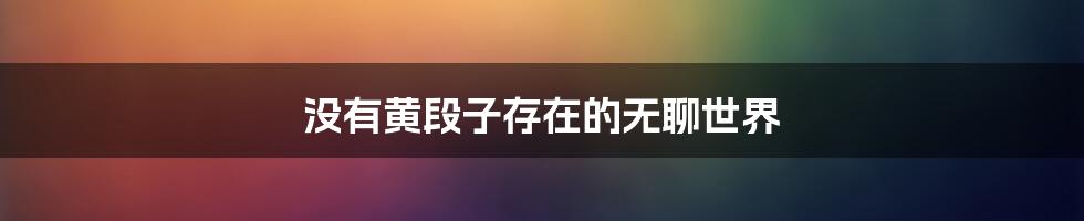 没有黄段子存在的无聊世界
