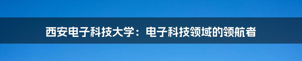 西安电子科技大学:电子科技领域的领航者