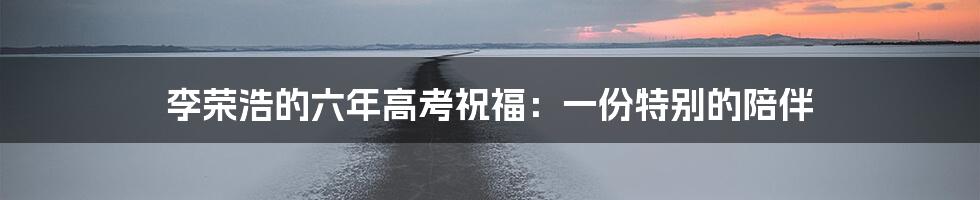 李荣浩的六年高考祝福：一份特别的陪伴