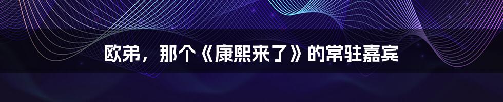 欧弟，那个《康熙来了》的常驻嘉宾
