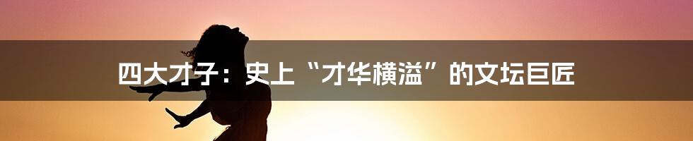 四大才子：史上“才华横溢”的文坛巨匠