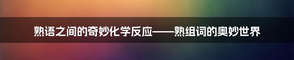 熟语之间的奇妙化学反应——熟组词的奥妙世界