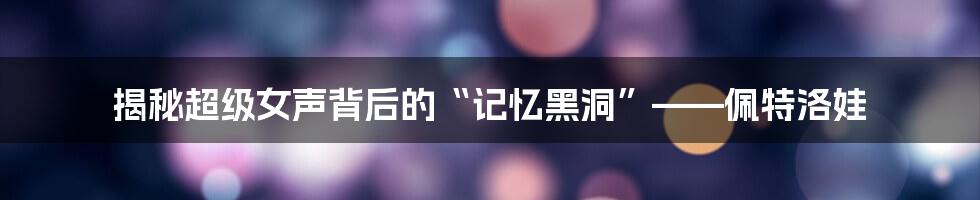 揭秘超级女声背后的“记忆黑洞”——佩特洛娃