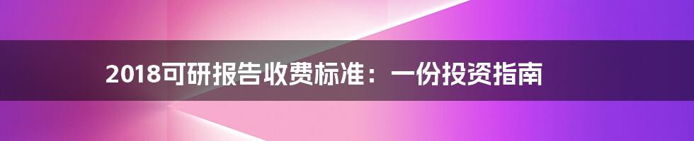2018可研报告收费标准:一份投资指南