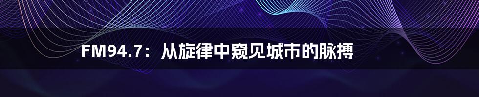 FM94.7:从旋律中窥见城市的脉搏