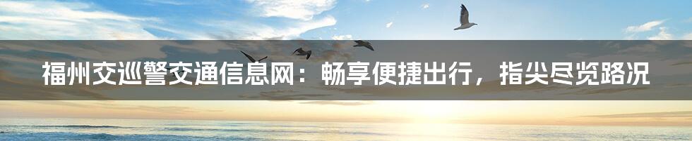 福州交巡警交通信息网:畅享便捷出行,指尖尽览路况