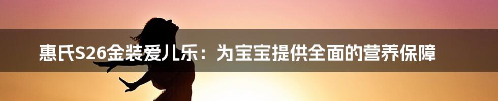 惠氏S26金装爱儿乐:为宝宝提供全面的营养保障