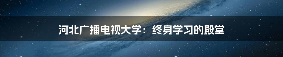 河北广播电视大学:终身学习的殿堂