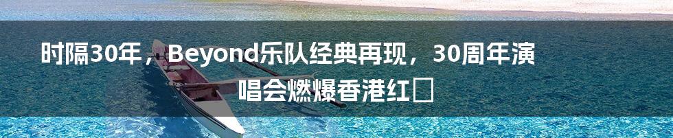 时隔30年,Beyond乐队经典再现,30周年演唱会燃爆香港红磡