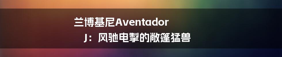 兰博基尼Aventador J:风驰电掣的敞篷猛兽