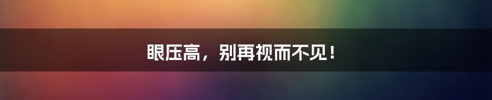 眼压高,别再视而不见!