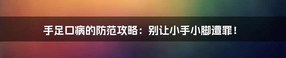 手足口病的防范攻略：别让小手小脚遭罪！
