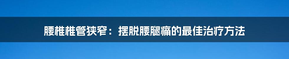 腰椎椎管狭窄：摆脱腰腿痛的最佳治疗方法