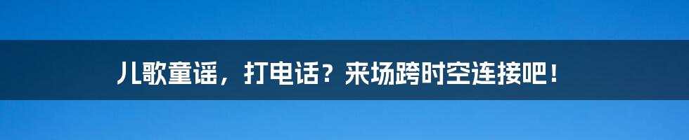 儿歌童谣，打电话？来场跨时空连接吧！