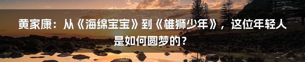 黄家康：从《海绵宝宝》到《雄狮少年》，这位年轻人是如何圆梦的？