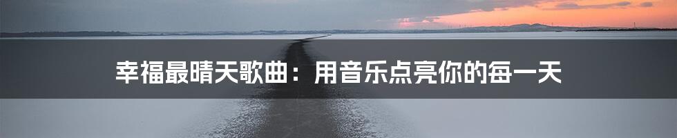 幸福最晴天歌曲:用音乐点亮你的每一天
