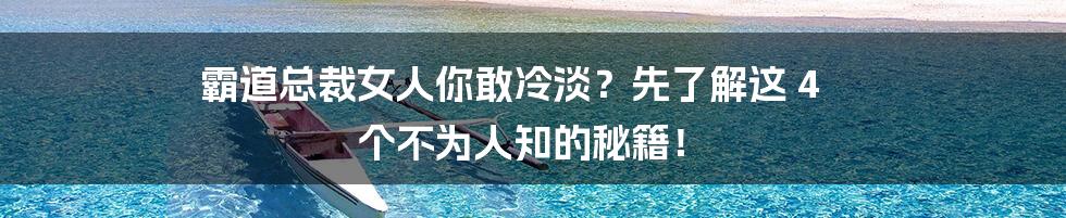 霸道总裁女人你敢冷淡?先了解这 4 个不为人知的秘籍!