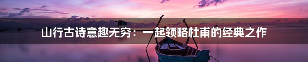 山行古诗意趣无穷：一起领略杜甫的经典之作
