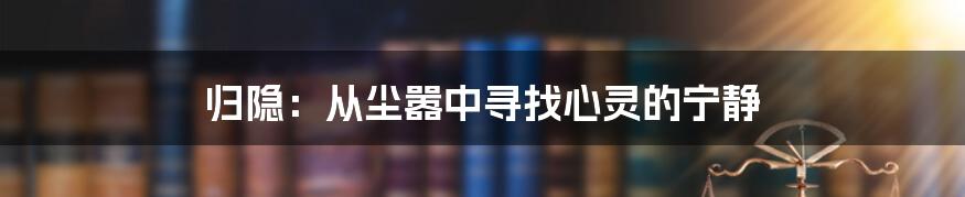 归隐：从尘嚣中寻找心灵的宁静