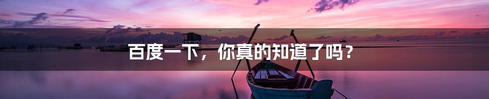 百度一下,你真的知道了吗?