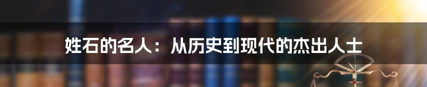 姓石的名人:从历史到现代的杰出人士