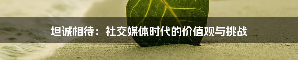 坦诚相待:社交媒体时代的价值观与挑战