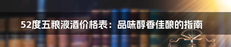 52度五粮液酒价格表：品味醇香佳酿的指南