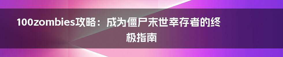 100zombies攻略：成为僵尸末世幸存者的终极指南
