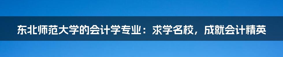 东北师范大学的会计学专业：求学名校，成就会计精英