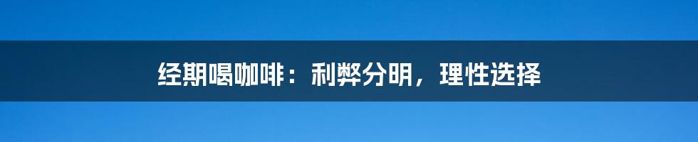 经期喝咖啡:利弊分明,理性选择