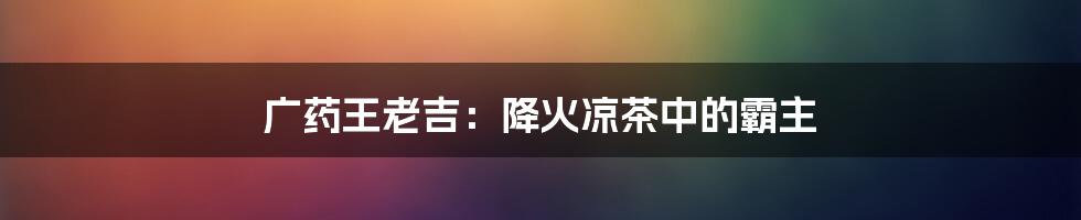 广药王老吉:降火凉茶中的霸主