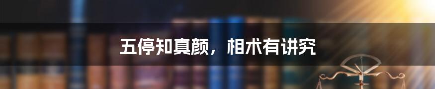 五停知真颜，相术有讲究