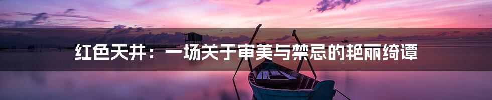红色天井:一场关于审美与禁忌的艳丽绮谭