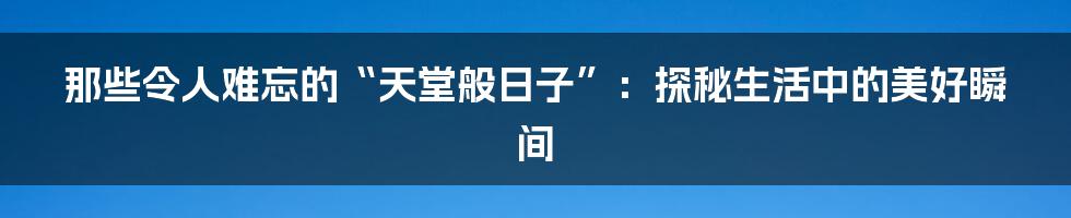 那些令人难忘的“天堂般日子”:探秘生活中的美好瞬间