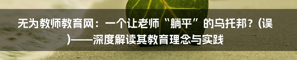无为教师教育网:一个让老师“躺平”的乌托邦?(误)——深度解读其教育理念与实践