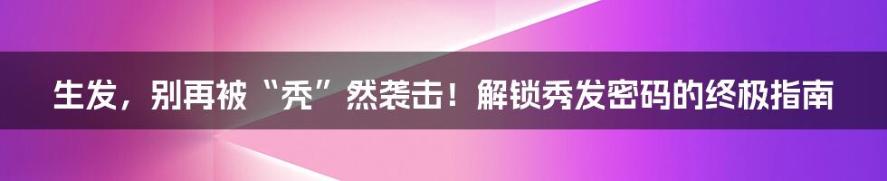 生发,别再被“秃”然袭击!解锁秀发密码的终极指南