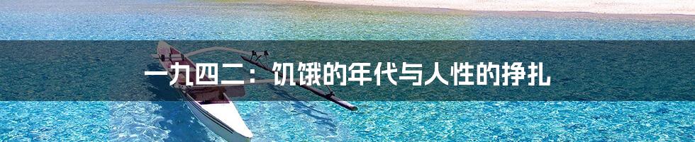 一九四二:饥饿的年代与人性的挣扎