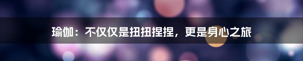 瑜伽：不仅仅是扭扭捏捏，更是身心之旅