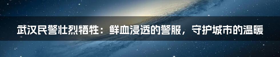 武汉民警壮烈牺牲:鲜血浸透的警服,守护城市的温暖