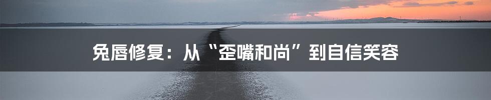 兔唇修复：从“歪嘴和尚”到自信笑容
