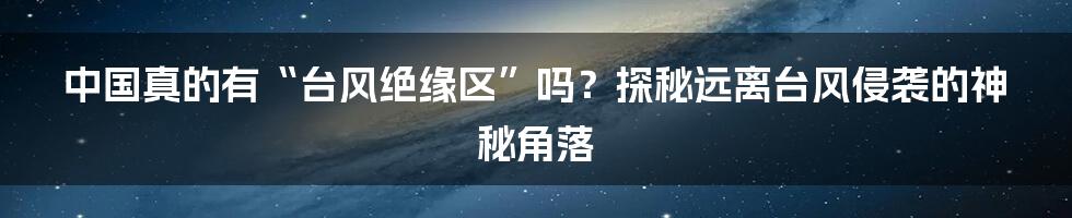 中国真的有“台风绝缘区”吗?探秘远离台风侵袭的神秘角落