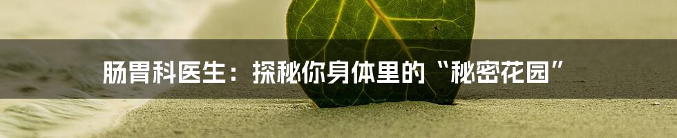 肠胃科医生:探秘你身体里的“秘密花园”