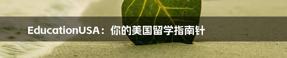 EducationUSA:你的美国留学指南针