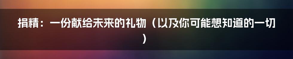 捐精:一份献给未来的礼物(以及你可能想知道的一切)