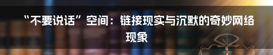 “不要说话”空间：链接现实与沉默的奇妙网络现象