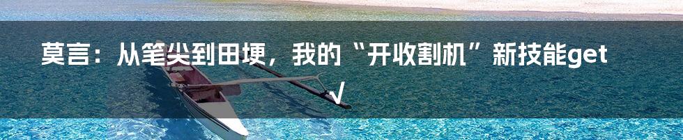 莫言:从笔尖到田埂,我的“开收割机”新技能get√