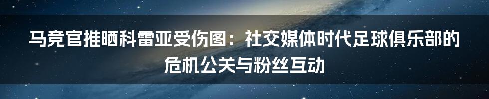 马竞官推晒科雷亚受伤图:社交媒体时代足球俱乐部的危机公关与粉丝互动