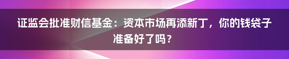 证监会批准财信基金:资本市场再添新丁,你的钱袋子准备好了吗?